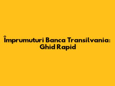 Împrumuturi Banca Transilvania: Ghid Rapid