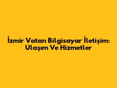 İzmir Vatan Bilgisayar İletişim: Ulaşım Ve Hizmetler