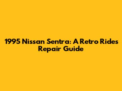 1995 Nissan Sentra: A Retro Ride's Repair Guide