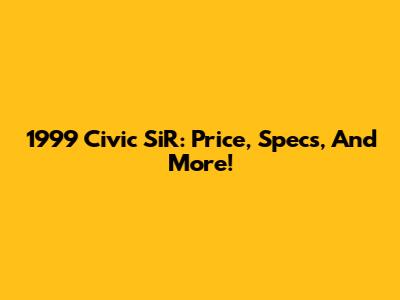 1999 Civic SiR: Price, Specs, And More!