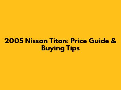 2005 Nissan Titan: Price Guide & Buying Tips