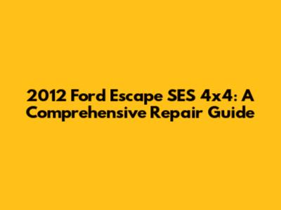 2012 Ford Escape SES 4x4: A Comprehensive Repair Guide