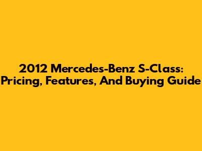 2012 Mercedes-Benz S-Class: Pricing, Features, And Buying Guide