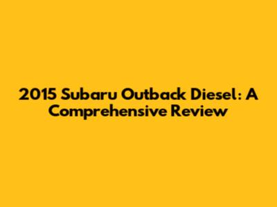 2015 Subaru Outback Diesel: A Comprehensive Review