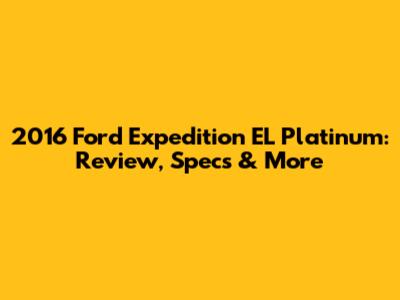 2016 Ford Expedition EL Platinum: Review, Specs & More