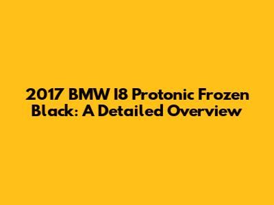 2017 BMW I8 Protonic Frozen Black: A Detailed Overview
