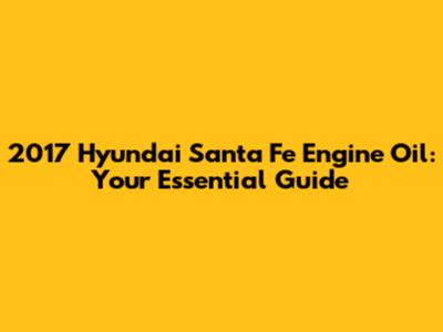 2017 Hyundai Santa Fe Engine Oil: Your Essential Guide
