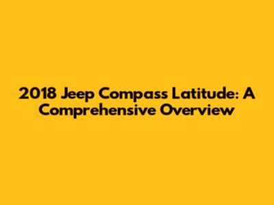 2018 Jeep Compass Latitude: A Comprehensive Overview