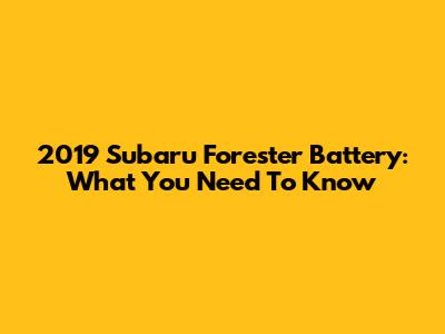 2019 Subaru Forester Battery: What You Need To Know