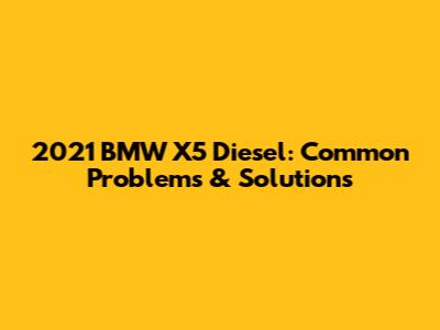 2021 BMW X5 Diesel: Common Problems & Solutions