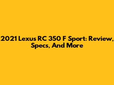 2021 Lexus RC 350 F Sport: Review, Specs, And More