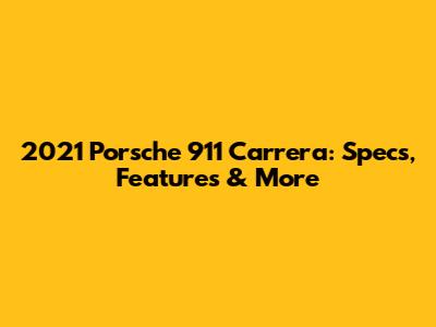 2021 Porsche 911 Carrera: Specs, Features & More