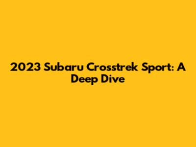 2023 Subaru Crosstrek Sport: A Deep Dive