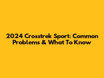 2024 Crosstrek Sport: Common Problems & What To Know