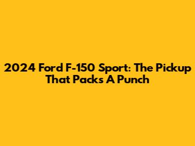 2024 Ford F-150 Sport: The Pickup That Packs A Punch