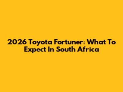 2026 Toyota Fortuner: What To Expect In South Africa