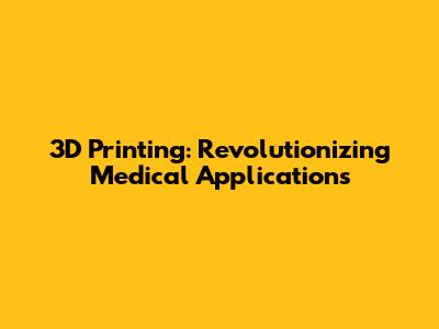 3D Printing: Revolutionizing Medical Applications