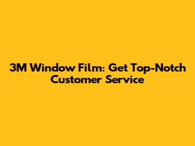 3M Window Film: Get Top-Notch Customer Service