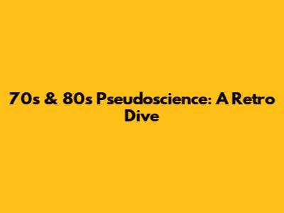 70s & 80s Pseudoscience: A Retro Dive
