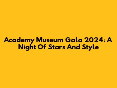 Academy Museum Gala 2024: A Night Of Stars And Style