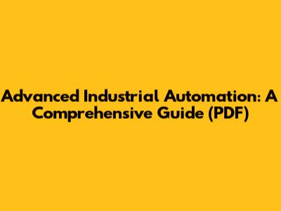 Advanced Industrial Automation: A Comprehensive Guide (PDF)