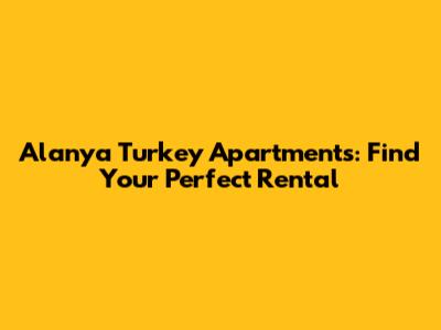 Alanya Turkey Apartments: Find Your Perfect Rental