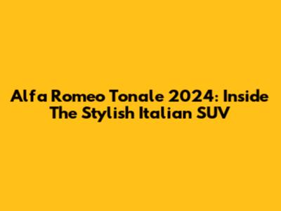 Alfa Romeo Tonale 2024: Inside The Stylish Italian SUV