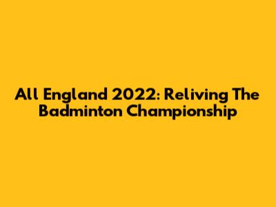 All England 2022: Reliving The Badminton Championship