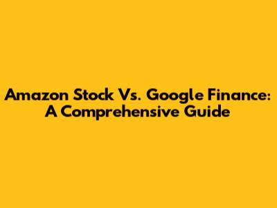 Amazon Stock Vs. Google Finance: A Comprehensive Guide