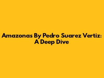 Amazonas By Pedro Suarez Vertiz: A Deep Dive