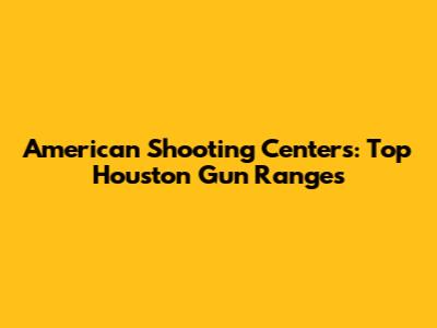 American Shooting Centers: Top Houston Gun Ranges