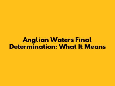 Anglian Water's Final Determination: What It Means