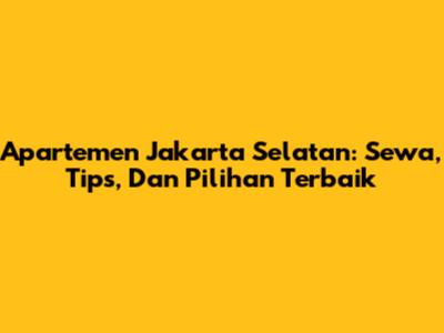 Apartemen Jakarta Selatan: Sewa, Tips, Dan Pilihan Terbaik