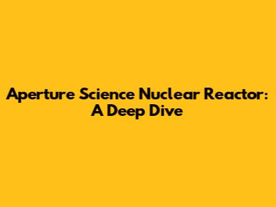 Aperture Science Nuclear Reactor: A Deep Dive