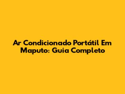 Ar Condicionado Portátil Em Maputo: Guia Completo