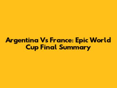 Argentina Vs France: Epic World Cup Final Summary