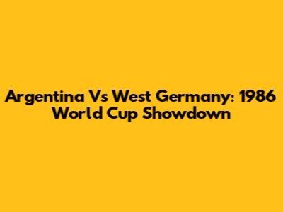 Argentina Vs West Germany: 1986 World Cup Showdown