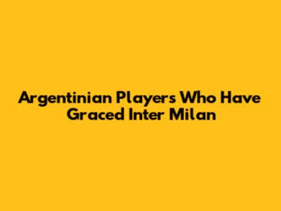 Argentinian Players Who Have Graced Inter Milan