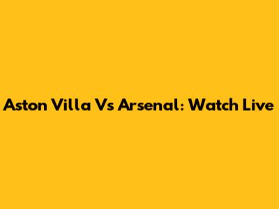 Aston Villa Vs Arsenal: Watch Live
