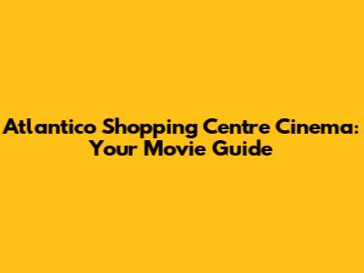 Atlantico Shopping Centre Cinema: Your Movie Guide