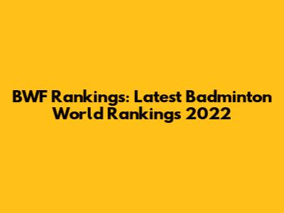 BWF Rankings: Latest Badminton World Rankings 2022