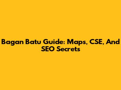 Bagan Batu Guide: Maps, CSE, And SEO Secrets