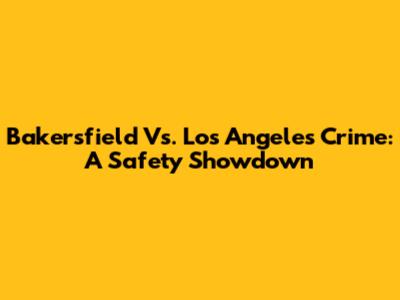 Bakersfield Vs. Los Angeles Crime: A Safety Showdown