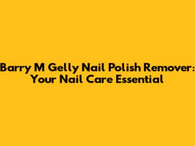 Barry M Gelly Nail Polish Remover: Your Nail Care Essential
