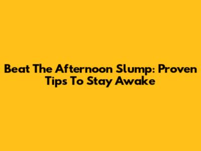 Beat The Afternoon Slump: Proven Tips To Stay Awake