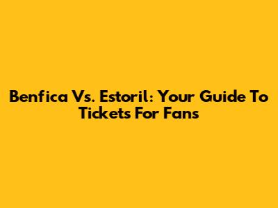Benfica Vs. Estoril: Your Guide To Tickets For Fans