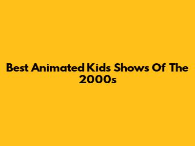 Best Animated Kids' Shows Of The 2000s