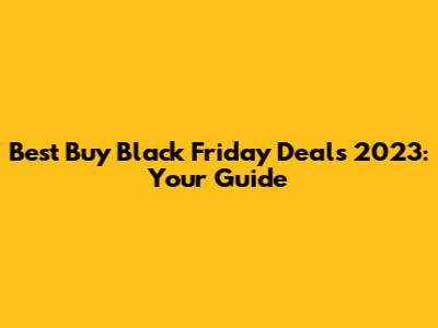 Best Buy Black Friday Deals 2023: Your Guide