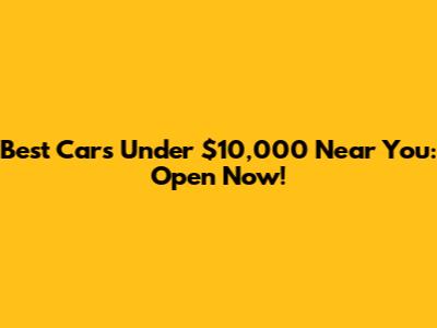 Best Cars Under $10,000 Near You: Open Now!