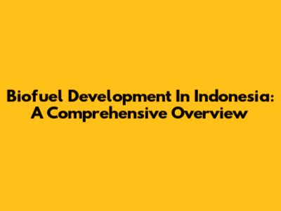 Biofuel Development In Indonesia: A Comprehensive Overview